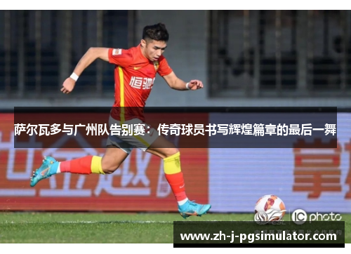 萨尔瓦多与广州队告别赛：传奇球员书写辉煌篇章的最后一舞