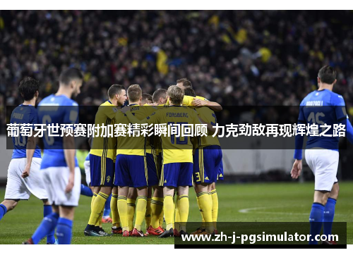 葡萄牙世预赛附加赛精彩瞬间回顾 力克劲敌再现辉煌之路