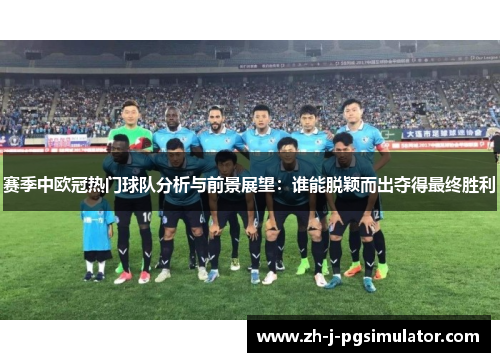 赛季中欧冠热门球队分析与前景展望：谁能脱颖而出夺得最终胜利