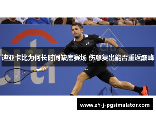 迪亚卡比为何长时间缺席赛场 伤愈复出能否重返巅峰 迪亚卡比为何长时间缺席赛场 伤愈复出能否重返巅峰