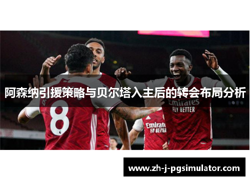 阿森纳引援策略与贝尔塔入主后的转会布局分析
