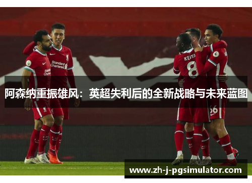 阿森纳重振雄风：英超失利后的全新战略与未来蓝图