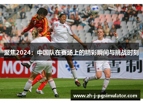 聚焦2024：中国队在赛场上的精彩瞬间与挑战时刻