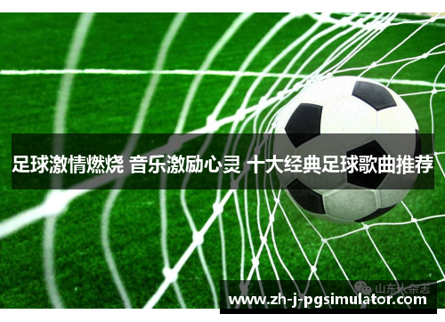 足球激情燃烧 音乐激励心灵 十大经典足球歌曲推荐 足球激情燃烧 音乐激励心灵 十大经典足球歌曲推荐