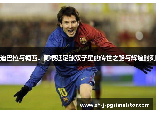 迪巴拉与梅西:阿根廷足球双子星的传世之路与辉煌时刻 迪巴拉与梅西:阿根廷足球双子星的传世之路与辉煌时刻
