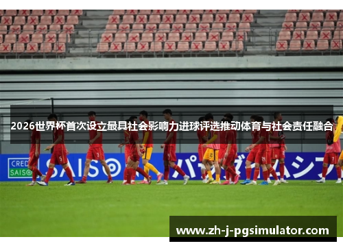 2026世界杯首次设立最具社会影响力进球评选推动体育与社会责任融合 2026世界杯首次设立最具社会影响力进球评选推动体育与社会责任融合