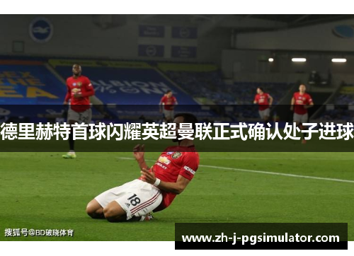 德里赫特首球闪耀英超曼联正式确认处子进球 德里赫特首球闪耀英超曼联正式确认处子进球