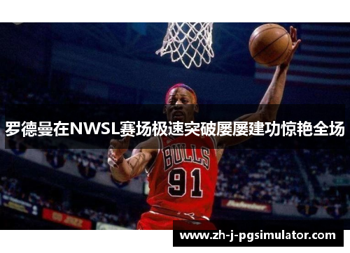罗德曼在NWSL赛场极速突破屡屡建功惊艳全场 罗德曼在NWSL赛场极速突破屡屡建功惊艳全场