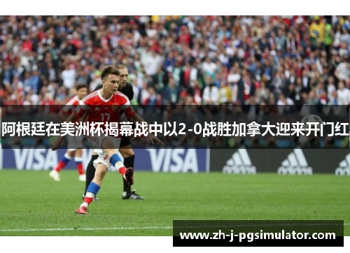 阿根廷在美洲杯揭幕战中以2-0战胜加拿大迎来开门红 阿根廷在美洲杯揭幕战中以2-0战胜加拿大迎来开门红