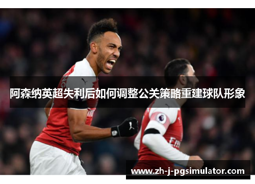 阿森纳英超失利后如何调整公关策略重建球队形象 阿森纳英超失利后如何调整公关策略重建球队形象
