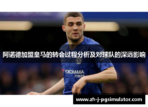 阿诺德加盟皇马的转会过程分析及对球队的深远影响 阿诺德加盟皇马的转会过程分析及对球队的深远影响