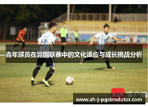 青年球员在异国联赛中的文化适应与成长挑战分析 青年球员在异国联赛中的文化适应与成长挑战分析
