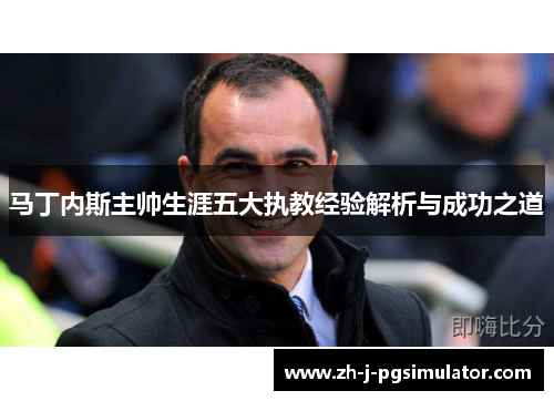 马丁内斯主帅生涯五大执教经验解析与成功之道 马丁内斯主帅生涯五大执教经验解析与成功之道