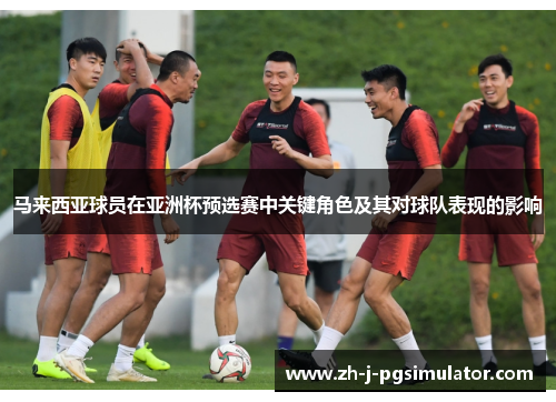 马来西亚球员在亚洲杯预选赛中关键角色及其对球队表现的影响 马来西亚球员在亚洲杯预选赛中关键角色及其对球队表现的影响