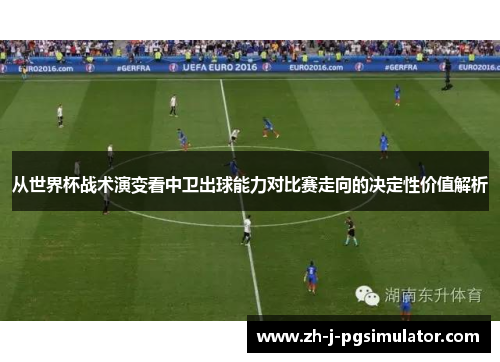 从世界杯战术演变看中卫出球能力对比赛走向的决定性价值解析 从世界杯战术演变看中卫出球能力对比赛走向的决定性价值解析