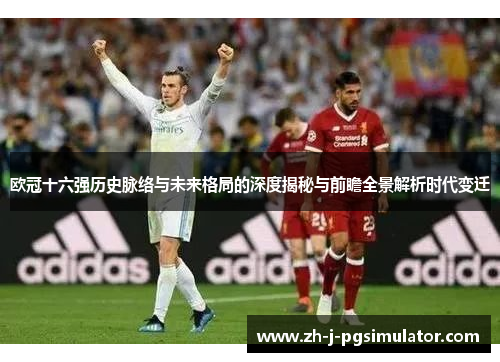 欧冠十六强历史脉络与未来格局的深度揭秘与前瞻全景解析时代变迁 欧冠十六强历史脉络与未来格局的深度揭秘与前瞻全景解析时代变迁