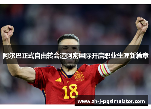阿尔巴正式自由转会迈阿密国际开启职业生涯新篇章 阿尔巴正式自由转会迈阿密国际开启职业生涯新篇章