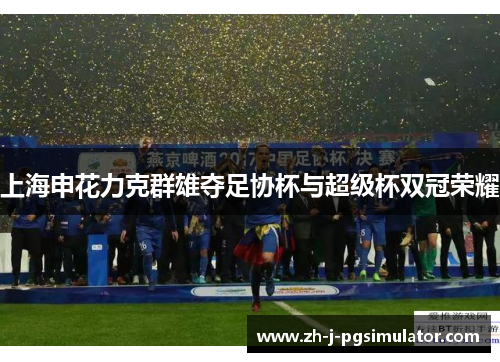 上海申花力克群雄夺足协杯与超级杯双冠荣耀 上海申花力克群雄夺足协杯与超级杯双冠荣耀