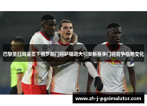 巴黎圣日耳曼签下俄罗斯门将萨福诺夫引发新赛季门将竞争格局变化 巴黎圣日耳曼签下俄罗斯门将萨福诺夫引发新赛季门将竞争格局变化