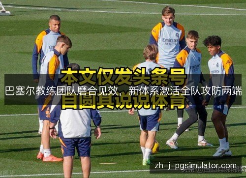 巴塞尔教练团队磨合见效,新体系激活全队攻防两端 巴塞尔教练团队磨合见效,新体系激活全队攻防两端